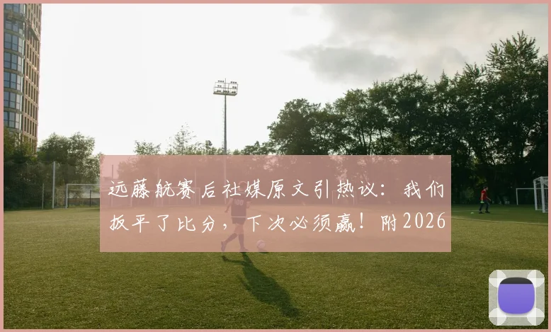 远藤航赛后社媒原文引热议：我们扳平了比分，下次必须赢！附2026世预赛进球视频及个人采访解读