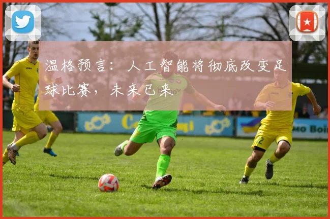 温格预言：人工智能将彻底改变足球比赛，未来已来