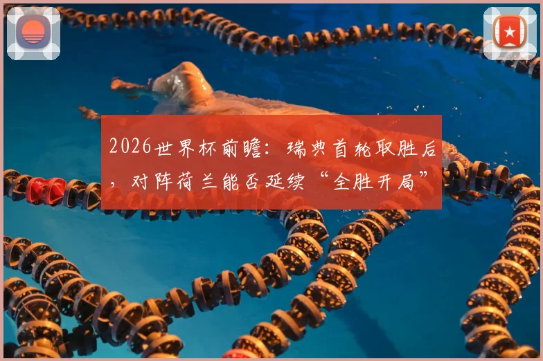 2026世界杯前瞻:瑞典首轮取胜后,对阵荷兰能否延续“全胜开局”历史?
