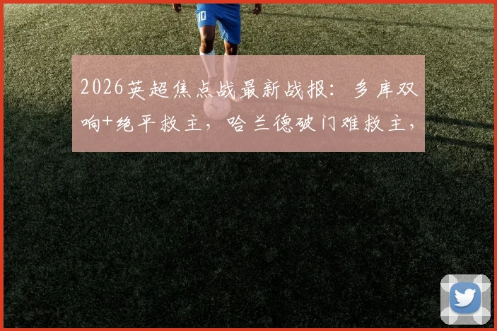 2026英超焦点战最新战报：多库双响+绝平救主，哈兰德破门难救主，曼城3-3埃弗顿全场解析