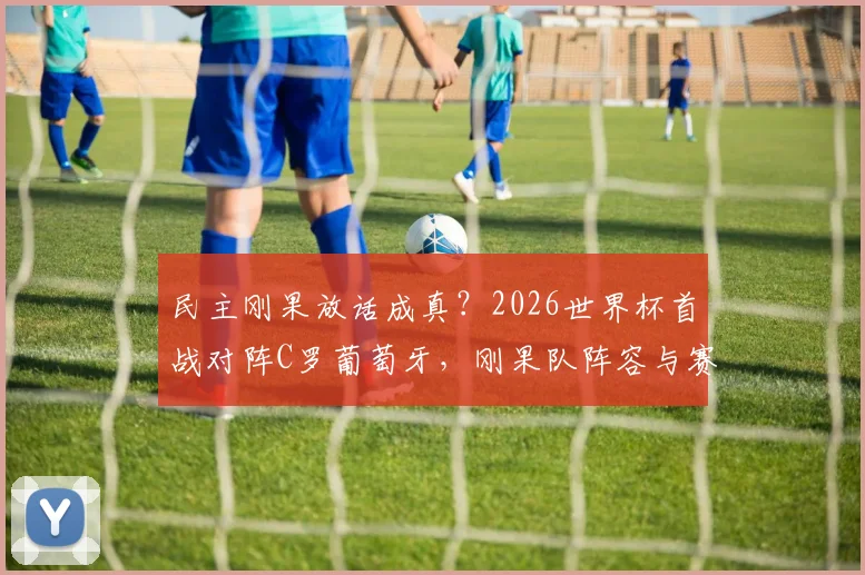 民主刚果放话成真？2026世界杯首战对阵C罗葡萄牙，刚果队阵容与赛前分析全览