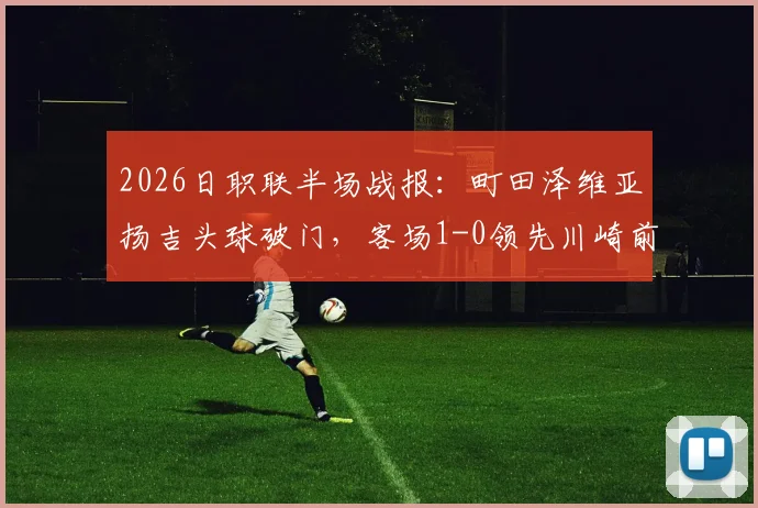 2026日职联半场战报:町田泽维亚扬吉头球破门,客场1-0领先川崎前锋,附关键进球解析与全场局势分析