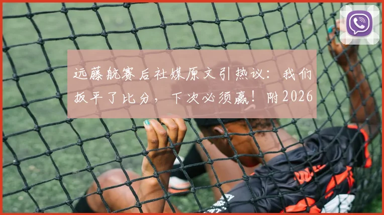远藤航赛后社媒原文引热议：我们扳平了比分，下次必须赢！附2026世预赛进球视频及个人采访解读