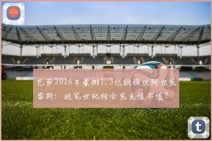 巴萨2026年豪掷1.3亿欧强攻阿尔瓦雷斯：这笔世纪转会究竟值不值？对曼城影响几何？