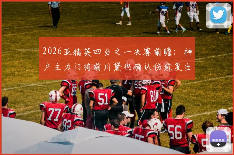 2026亚精英四分之一决赛前瞻：神户主力门将前川黛也确认伤愈复出，出战前景分析与球队阵容深度解读