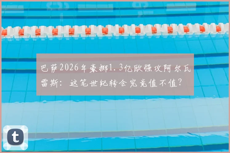 巴萨2026年豪掷1.3亿欧强攻阿尔瓦雷斯：这笔世纪转会究竟值不值？对曼城影响几何？