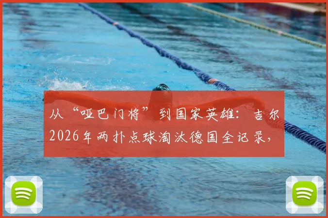 从“哑巴门将”到国家英雄：吉尔2026年两扑点球淘汰德国全记录，深度解析其逆袭之路