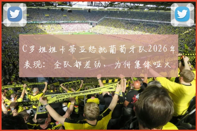 C罗姐姐卡蒂亚怒批葡萄牙队2026年表现：全队都差劲，为何集体哑火？战术与球员状态深度探讨