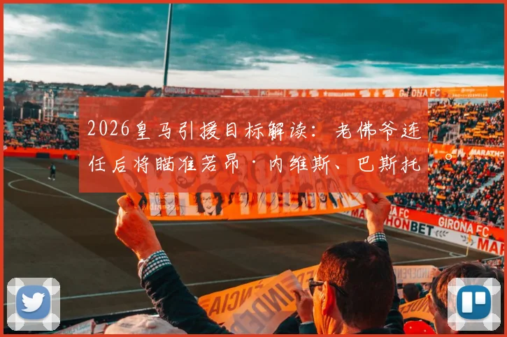 2026皇马引援目标解读:老佛爷连任后将瞄准若昂·内维斯、巴斯托尼与穆尼奥斯三大强援?