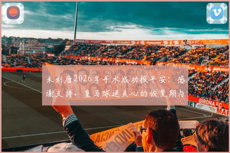 米利唐2026年手术成功报平安：感谢支持，皇马球迷关心的恢复期与韧带手术详解