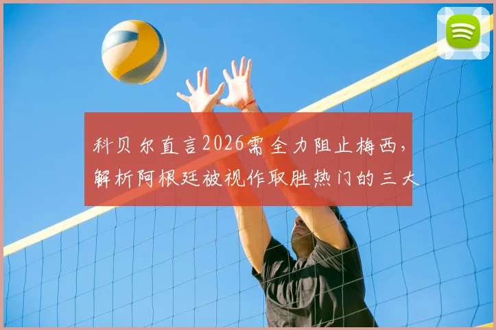 科贝尔直言2026需全力阻止梅西，解析阿根廷被视作取胜热门的三大关键