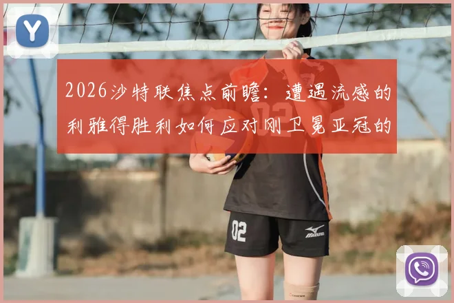 2026沙特联焦点前瞻：遭遇流感的利雅得胜利如何应对刚卫冕亚冠的吉达国民？伤病与状态深度解析