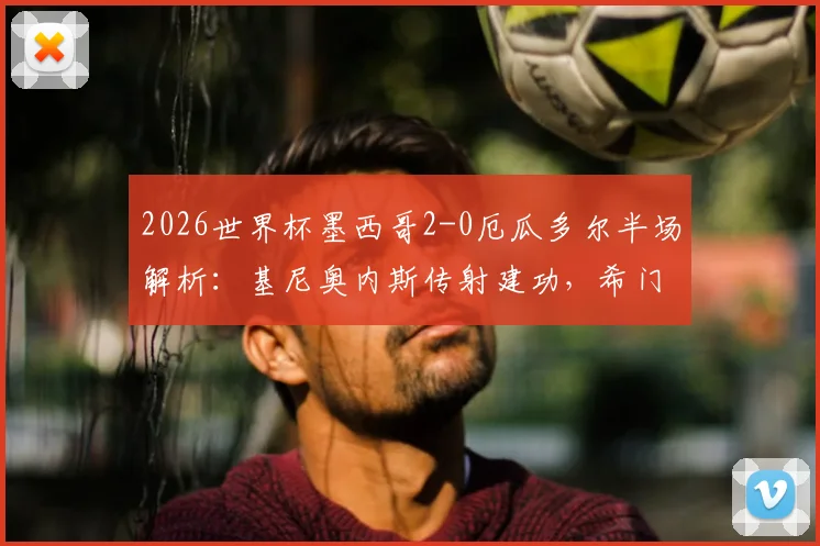 2026世界杯墨西哥2-0厄瓜多尔半场解析：基尼奥内斯传射建功，希门尼斯破门，战术压制明显