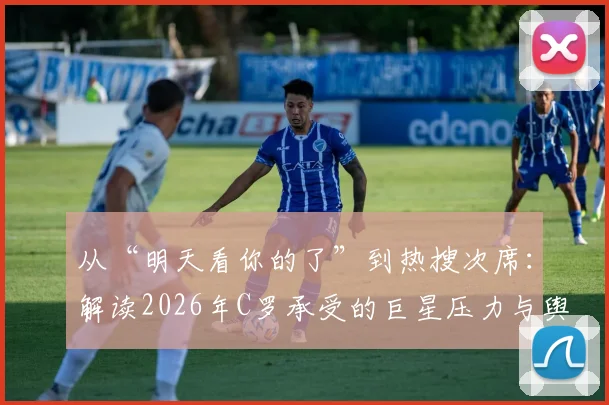 从“明天看你的了”到热搜次席：解读2026年C罗承受的巨星压力与舆论场