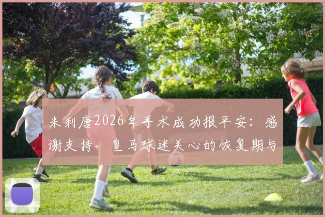 米利唐2026年手术成功报平安：感谢支持，皇马球迷关心的恢复期与韧带手术详解