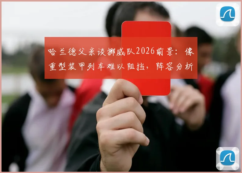 哈兰德父亲谈挪威队2026前景：像重型装甲列车难以阻挡，阵容分析与实力评价