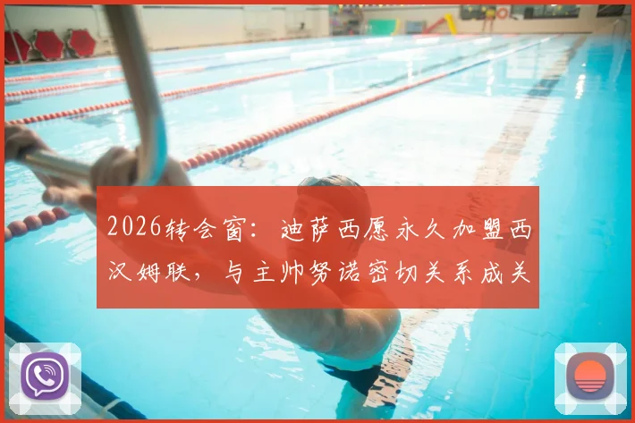 2026转会窗：迪萨西愿永久加盟西汉姆联，与主帅努诺密切关系成关键，铁锤帮引援最新动态解析