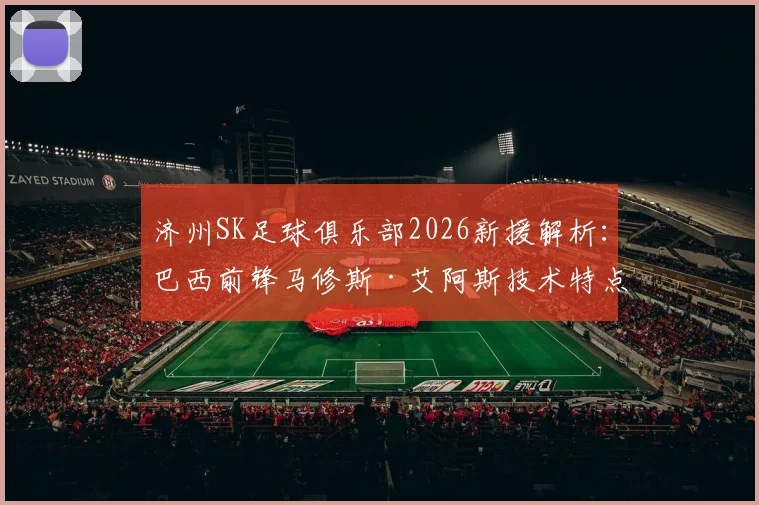 济州SK足球俱乐部2026新援解析：巴西前锋马修斯·艾阿斯技术特点、加盟原因及对球队影响