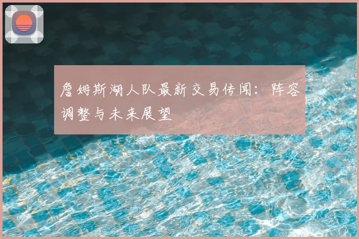 詹姆斯湖人队最新交易传闻:阵容调整与未来展望