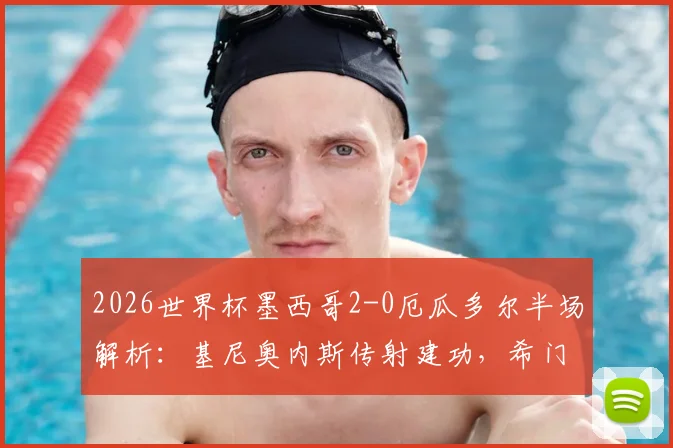 2026世界杯墨西哥2-0厄瓜多尔半场解析：基尼奥内斯传射建功，希门尼斯破门，战术压制明显