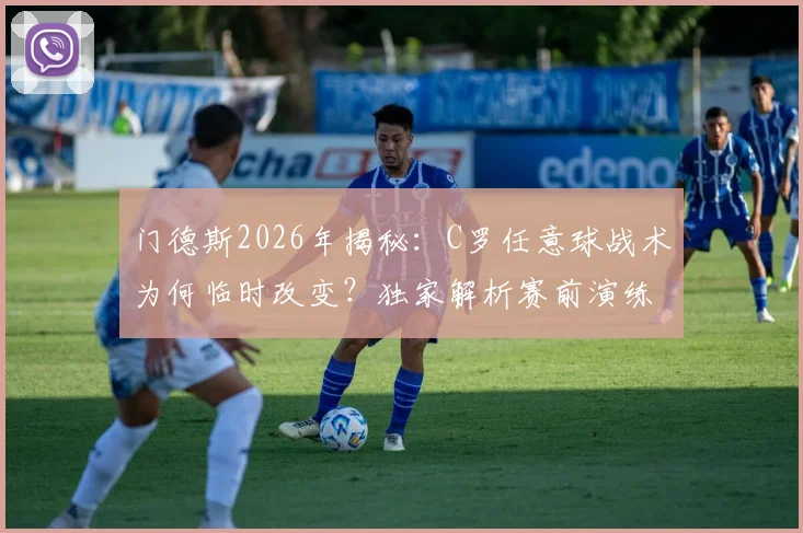 门德斯2026年揭秘：C罗任意球战术为何临时改变？独家解析赛前演练细节