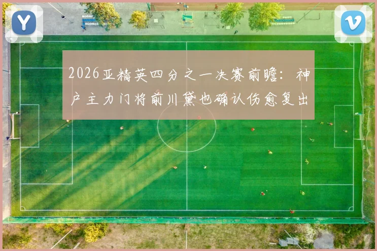 2026亚精英四分之一决赛前瞻：神户主力门将前川黛也确认伤愈复出，出战前景分析与球队阵容深度解读