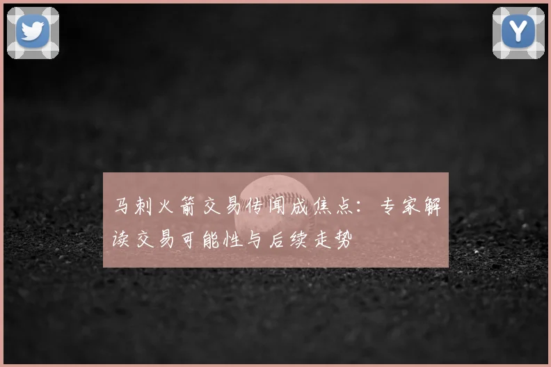 马刺火箭交易传闻成焦点：专家解读交易可能性与后续走势