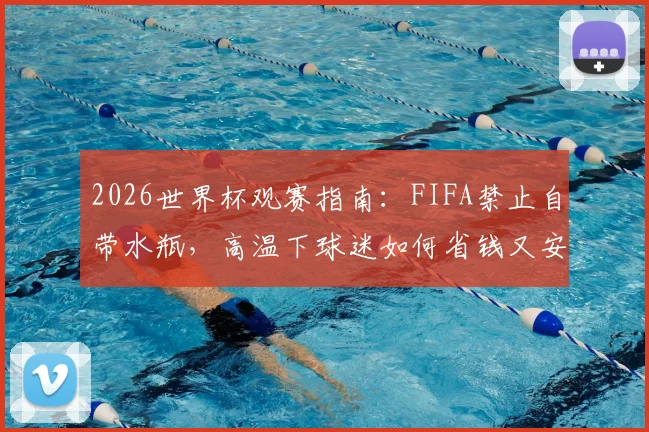 2026世界杯观赛指南：FIFA禁止自带水瓶，高温下球迷如何省钱又安全地解决饮水问题？