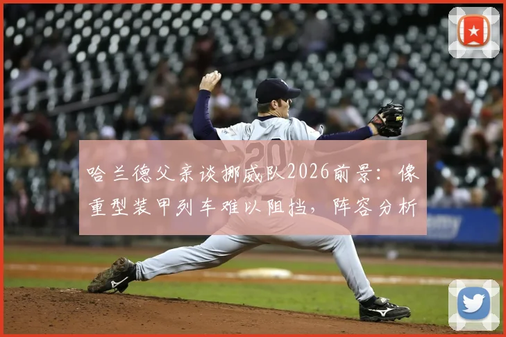 哈兰德父亲谈挪威队2026前景：像重型装甲列车难以阻挡，阵容分析与实力评价