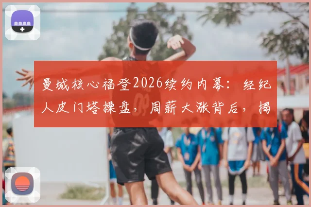 曼城核心福登2026续约内幕：经纪人皮门塔操盘，周薪大涨背后，揭秘其与门德斯的足球帝国