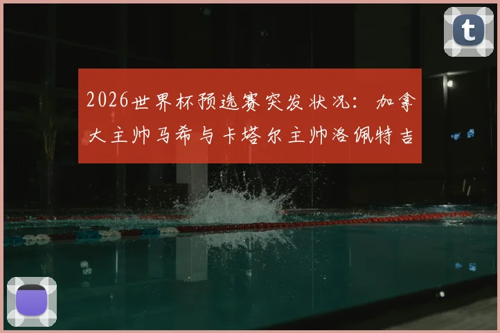 2026世界杯预选赛突发状况:加拿大主帅马希与卡塔尔主帅洛佩特吉赛后握手环节疑似不欢而散,现场画面引热议