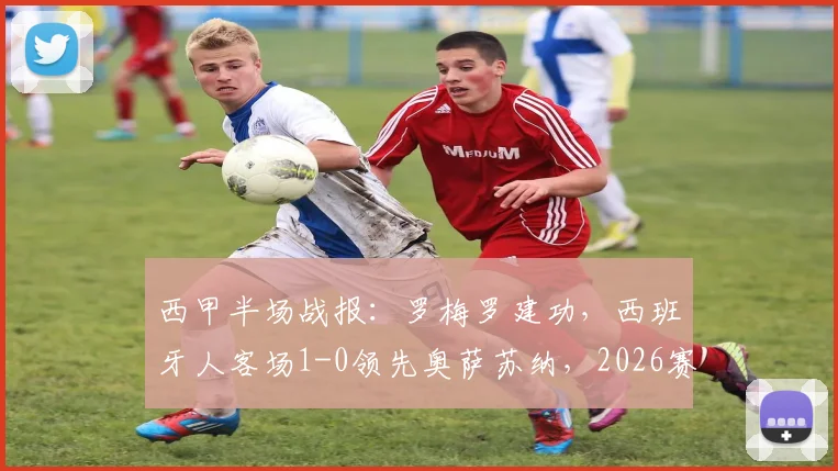 西甲半场战报：罗梅罗建功，西班牙人客场1-0领先奥萨苏纳，2026赛季关键三分在望