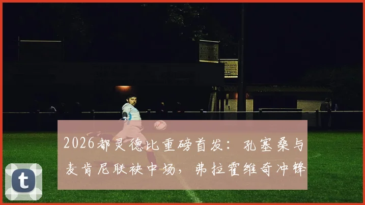 2026都灵德比重磅首发：孔塞桑与麦肯尼联袂中场，弗拉霍维奇冲锋，战术与看点全解读