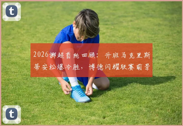 2026挪超首轮回顾：升班马克里斯蒂安松爆冷胜，博德闪耀联赛前景与交锋历史解析