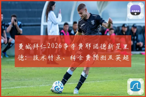 曼城拜仁2026争夺费耶诺德新星里德：技术特点、转会费预测及英超多队竞争形势全分析