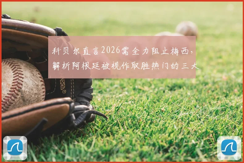科贝尔直言2026需全力阻止梅西，解析阿根廷被视作取胜热门的三大关键