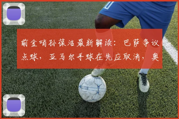 前金哨孙葆洁最新解读：巴萨争议点球，亚马尔手球在先应取消，奥利塞动作够黄牌