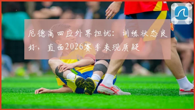 厄德高回应外界担忧：训练状态良好，直面2026赛季表现质疑