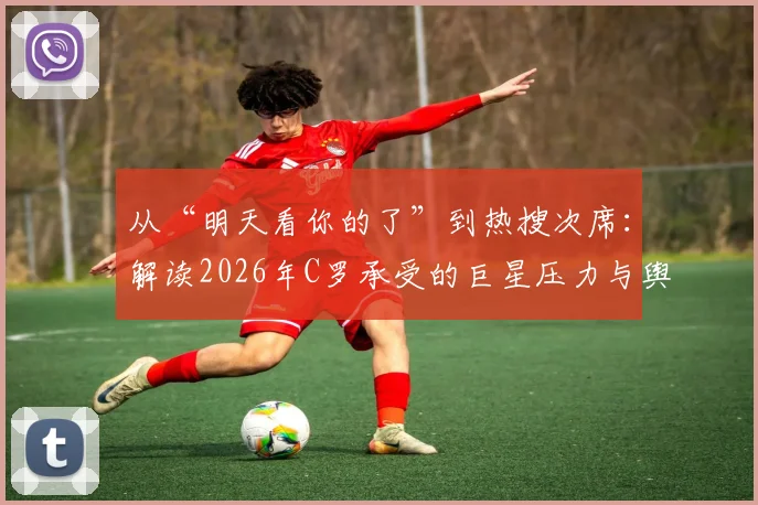 从“明天看你的了”到热搜次席：解读2026年C罗承受的巨星压力与舆论场