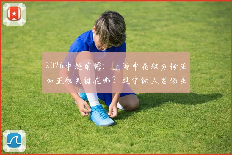 2026中超前瞻：上海申花积分转正回正轨关键在哪？辽宁铁人客场虫难题如何破解？