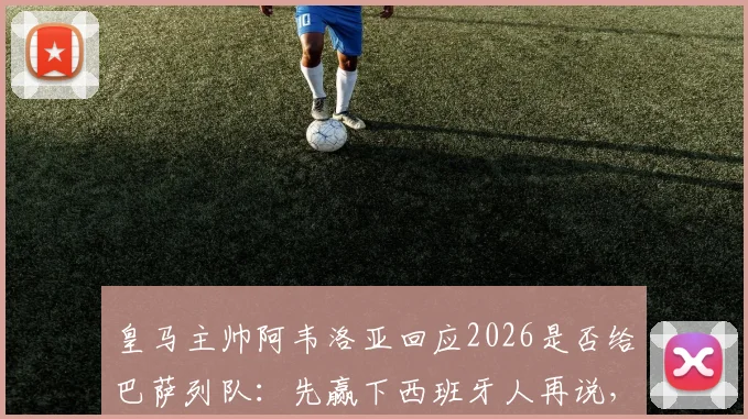 皇马主帅阿韦洛亚回应2026是否给巴萨列队：先赢下西班牙人再说，西甲列队传统引热议