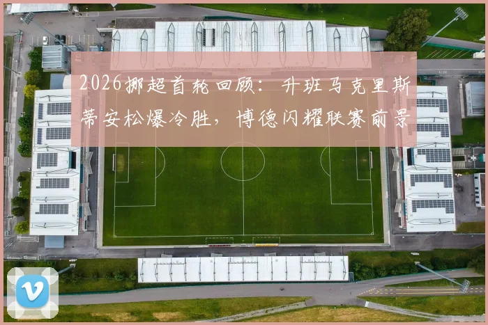 2026挪超首轮回顾：升班马克里斯蒂安松爆冷胜，博德闪耀联赛前景与交锋历史解析