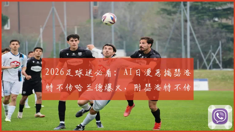 2026足球迷必看：AI日漫恶搞瑟洛特不传哈兰德爆火，附瑟洛特不传哈兰德梗图与AI足球漫画合集