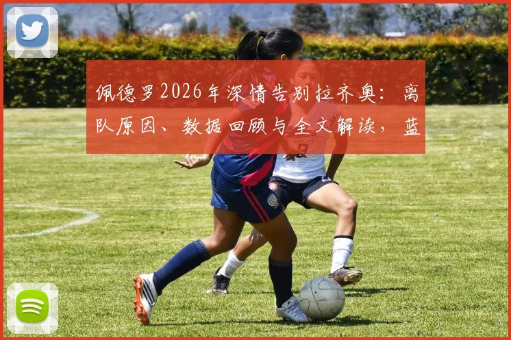 佩德罗2026年深情告别拉齐奥：离队原因、数据回顾与全文解读，蓝鹰锋线未来引援分析