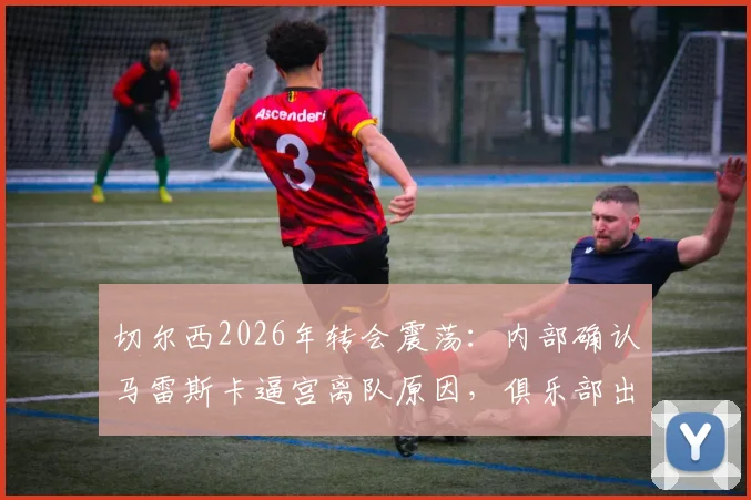 切尔西2026年转会震荡：内部确认马雷斯卡逼宫离队原因，俱乐部出售恩佐决策分析与未来下家预测
