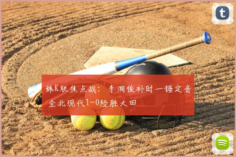 韩K联焦点战：李洞俊补时一锤定音 全北现代1-0险胜大田