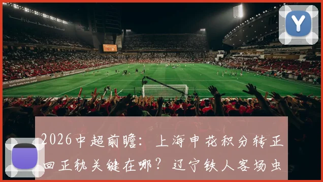 2026中超前瞻：上海申花积分转正回正轨关键在哪？辽宁铁人客场虫难题如何破解？