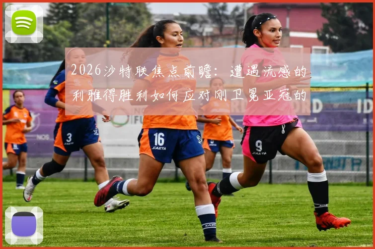 2026沙特联焦点前瞻：遭遇流感的利雅得胜利如何应对刚卫冕亚冠的吉达国民？伤病与状态深度解析