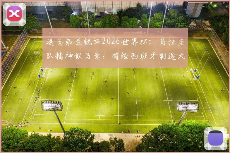 迭戈弗兰锐评2026世界杯：乌拉圭队精神似马竞，将给西班牙制造大麻烦，韧性足球深度分析