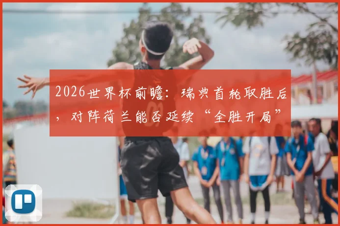 2026世界杯前瞻：瑞典首轮取胜后，对阵荷兰能否延续“全胜开局”历史？